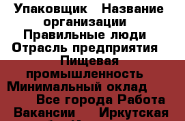 Упаковщик › Название организации ­ Правильные люди › Отрасль предприятия ­ Пищевая промышленность › Минимальный оклад ­ 16 000 - Все города Работа » Вакансии   . Иркутская обл.,Иркутск г.